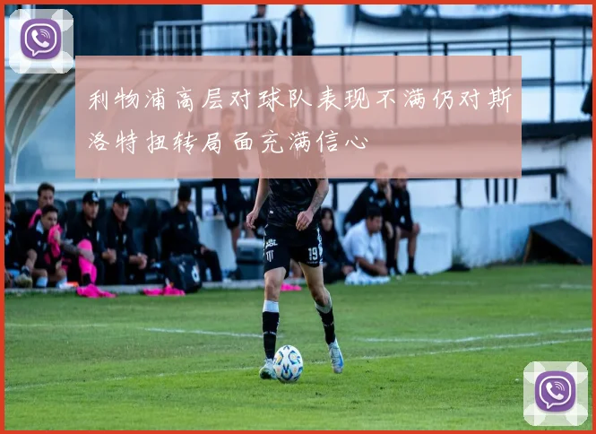 利物浦高层对球队表现不满仍对斯洛特扭转局面充满信心