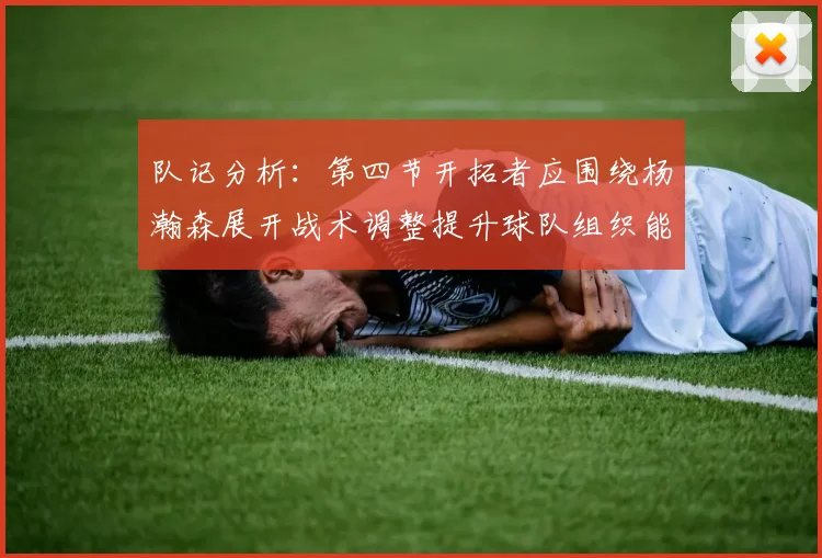 队记分析：第四节开拓者应围绕杨瀚森展开战术调整提升球队组织能力