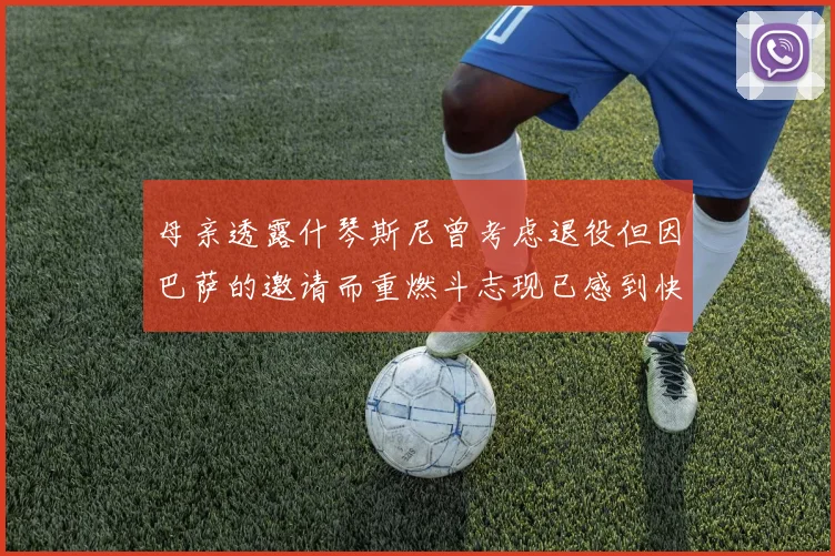 母亲透露什琴斯尼曾考虑退役但因巴萨的邀请而重燃斗志现已感到快乐