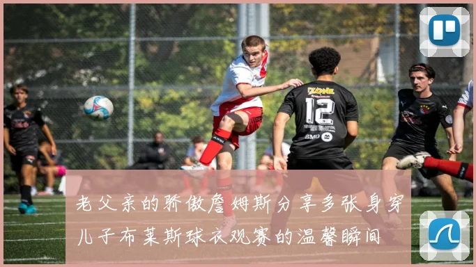 老父亲的骄傲詹姆斯分享多张身穿儿子布莱斯球衣观赛的温馨瞬间
