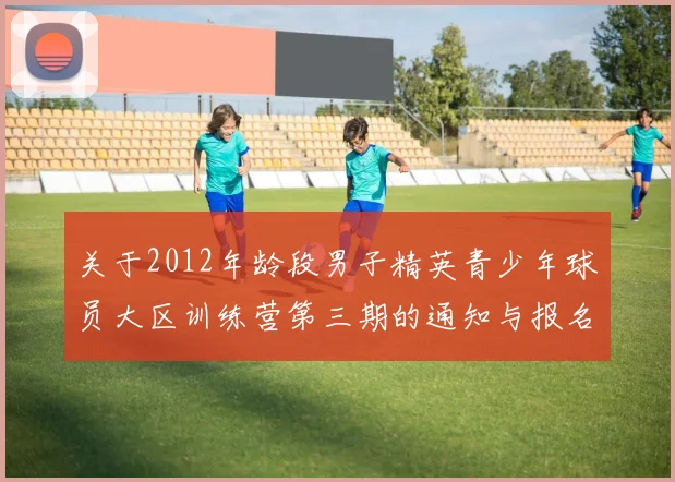 关于2012年龄段男子精英青少年球员大区训练营第三期的通知与报名事项