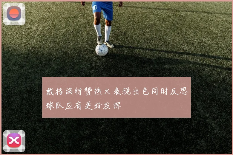 戴格诺特赞热火表现出色同时反思球队应有更好发挥